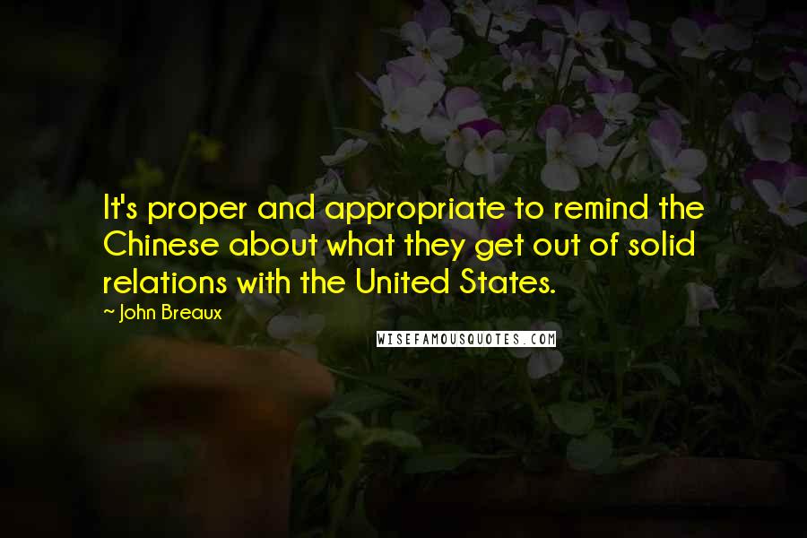 John Breaux Quotes: It's proper and appropriate to remind the Chinese about what they get out of solid relations with the United States.