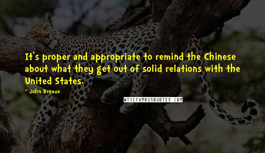 John Breaux Quotes: It's proper and appropriate to remind the Chinese about what they get out of solid relations with the United States.