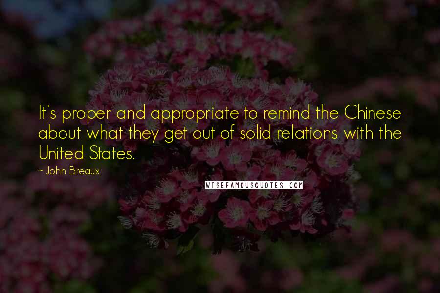 John Breaux Quotes: It's proper and appropriate to remind the Chinese about what they get out of solid relations with the United States.