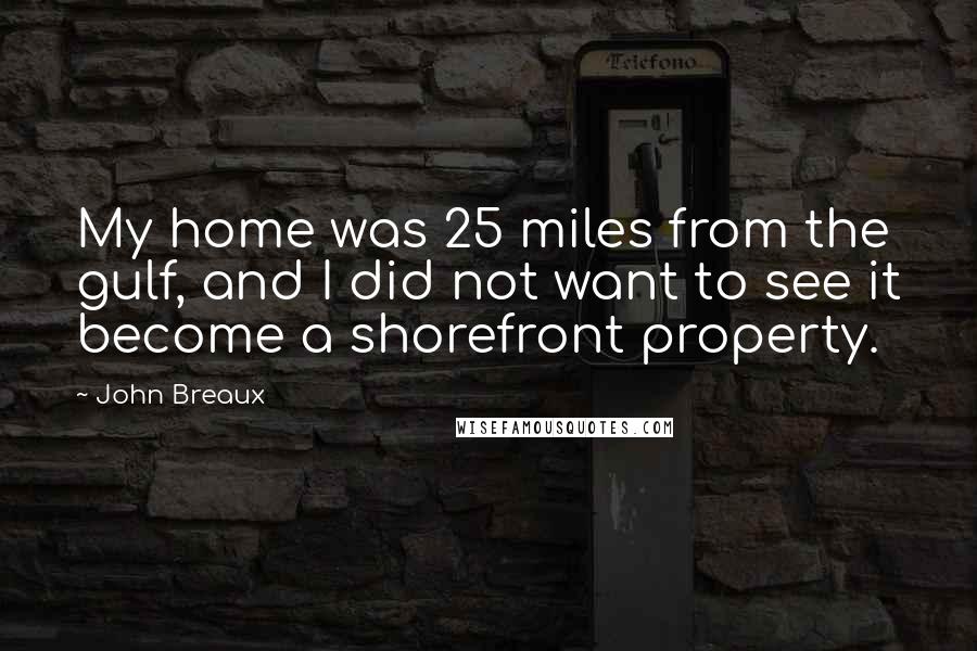 John Breaux Quotes: My home was 25 miles from the gulf, and I did not want to see it become a shorefront property.