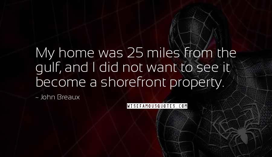 John Breaux Quotes: My home was 25 miles from the gulf, and I did not want to see it become a shorefront property.