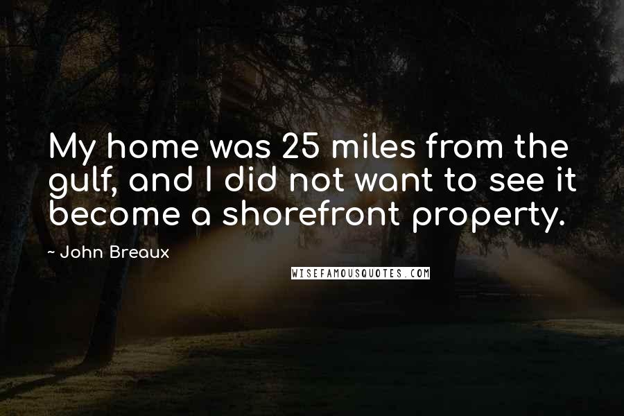 John Breaux Quotes: My home was 25 miles from the gulf, and I did not want to see it become a shorefront property.