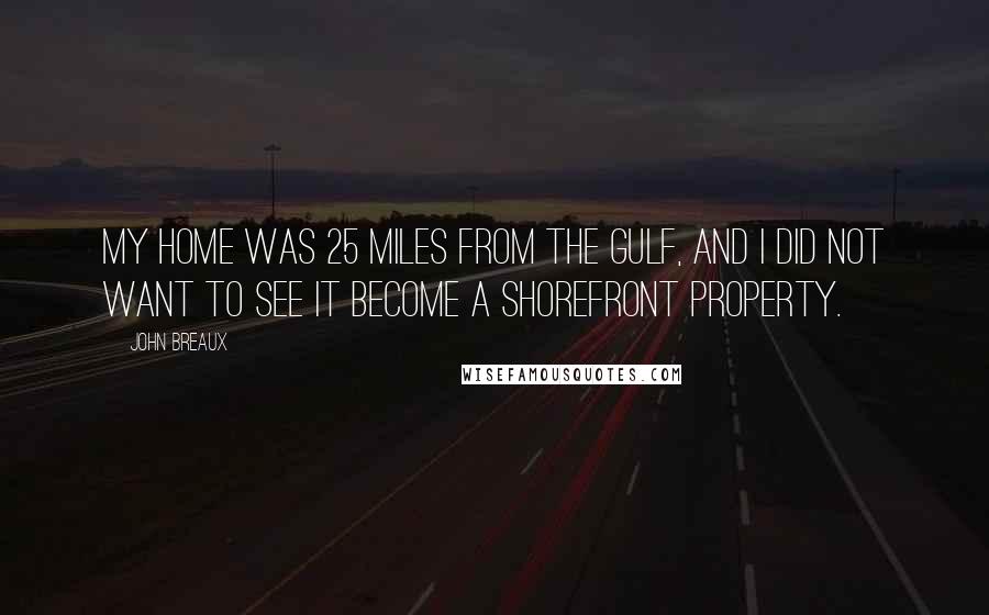 John Breaux Quotes: My home was 25 miles from the gulf, and I did not want to see it become a shorefront property.