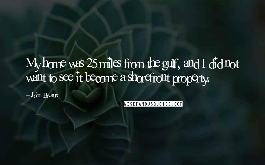John Breaux Quotes: My home was 25 miles from the gulf, and I did not want to see it become a shorefront property.