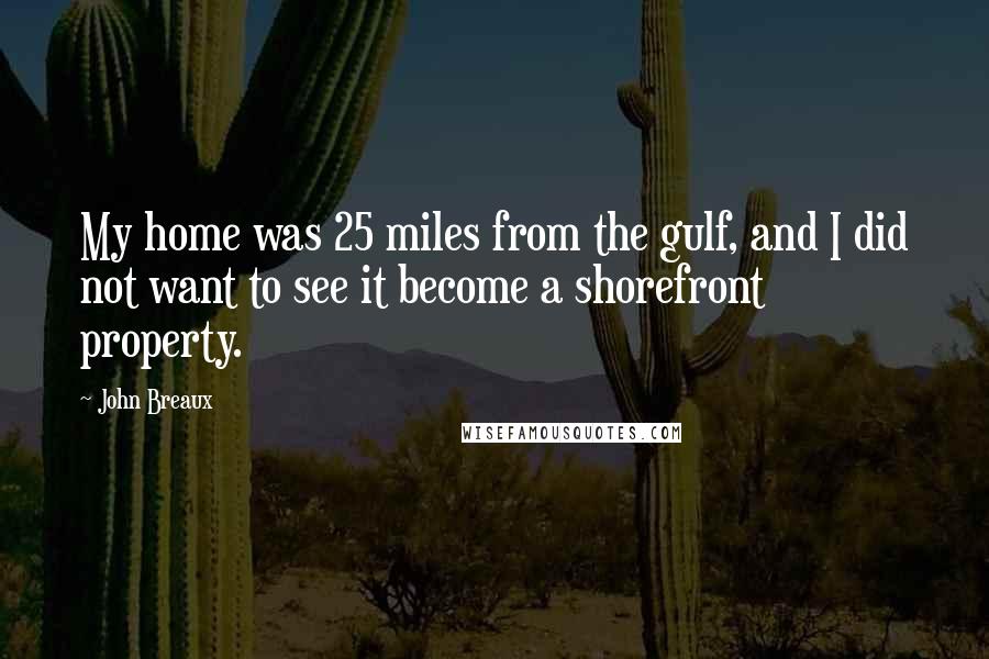 John Breaux Quotes: My home was 25 miles from the gulf, and I did not want to see it become a shorefront property.