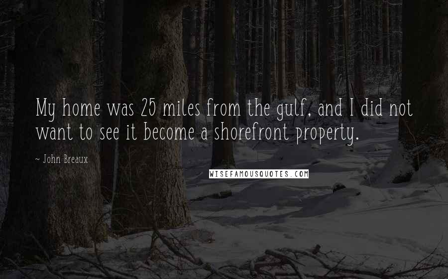 John Breaux Quotes: My home was 25 miles from the gulf, and I did not want to see it become a shorefront property.