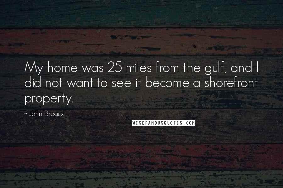 John Breaux Quotes: My home was 25 miles from the gulf, and I did not want to see it become a shorefront property.