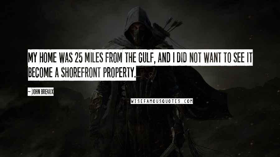 John Breaux Quotes: My home was 25 miles from the gulf, and I did not want to see it become a shorefront property.