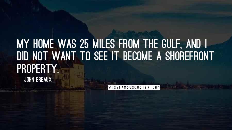 John Breaux Quotes: My home was 25 miles from the gulf, and I did not want to see it become a shorefront property.