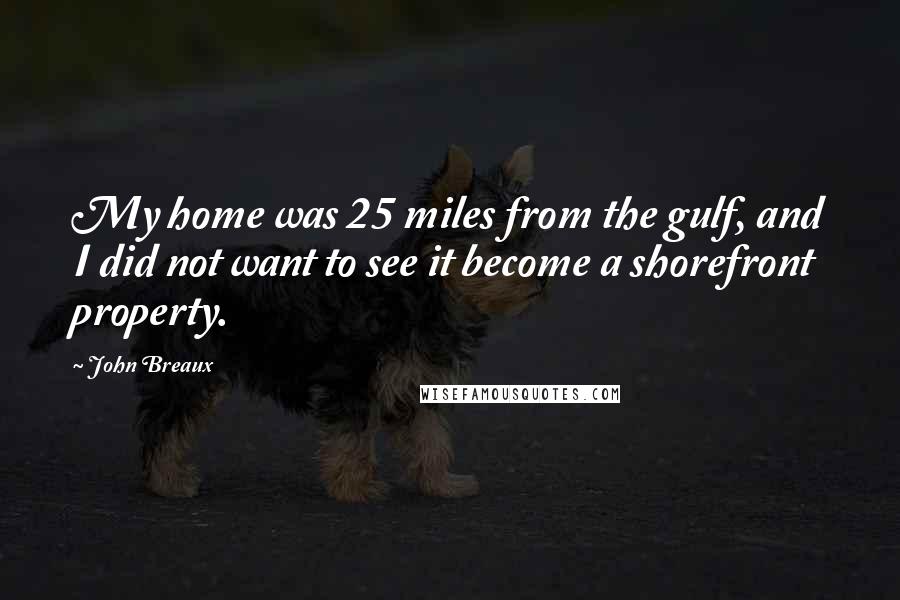 John Breaux Quotes: My home was 25 miles from the gulf, and I did not want to see it become a shorefront property.