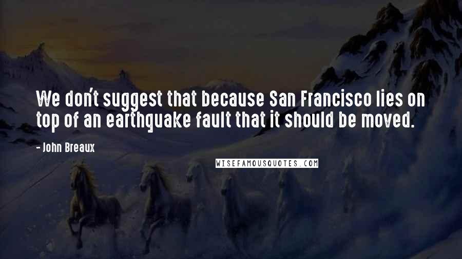 John Breaux Quotes: We don't suggest that because San Francisco lies on top of an earthquake fault that it should be moved.
