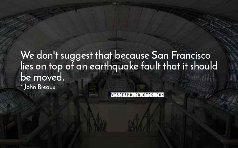 John Breaux Quotes: We don't suggest that because San Francisco lies on top of an earthquake fault that it should be moved.