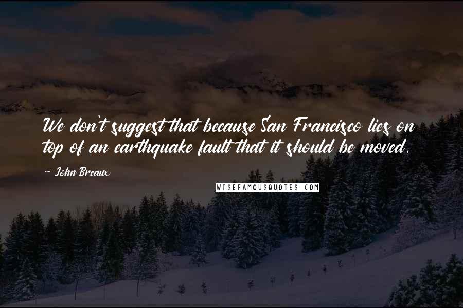 John Breaux Quotes: We don't suggest that because San Francisco lies on top of an earthquake fault that it should be moved.