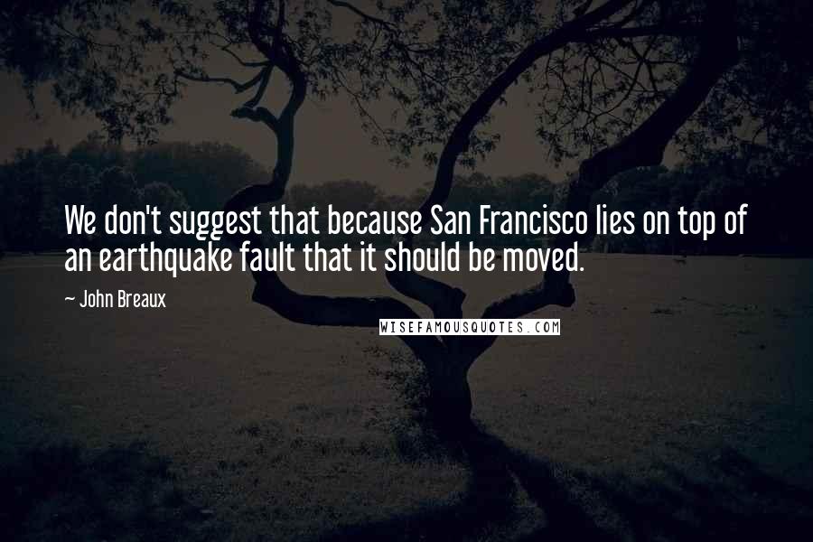 John Breaux Quotes: We don't suggest that because San Francisco lies on top of an earthquake fault that it should be moved.