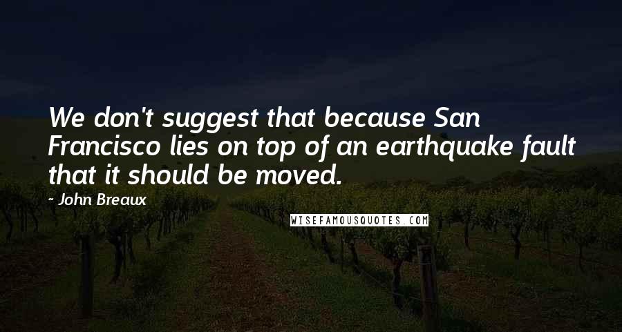 John Breaux Quotes: We don't suggest that because San Francisco lies on top of an earthquake fault that it should be moved.
