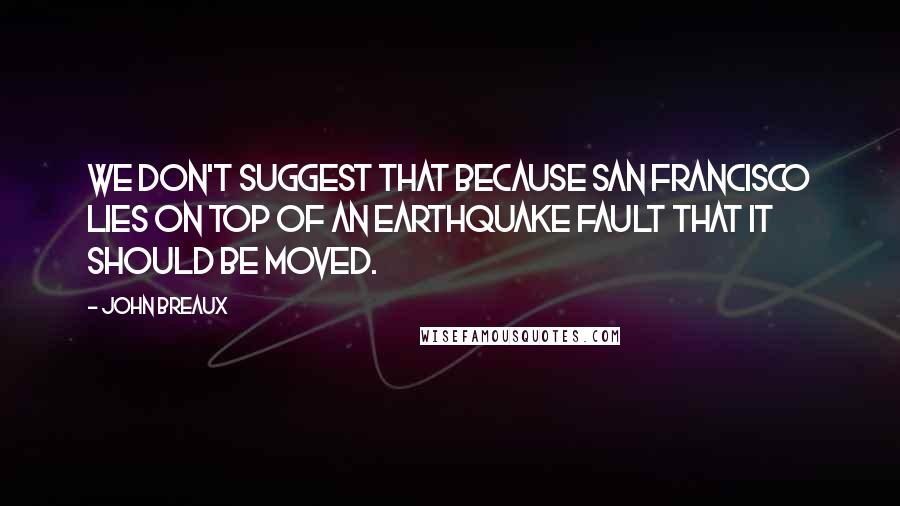 John Breaux Quotes: We don't suggest that because San Francisco lies on top of an earthquake fault that it should be moved.