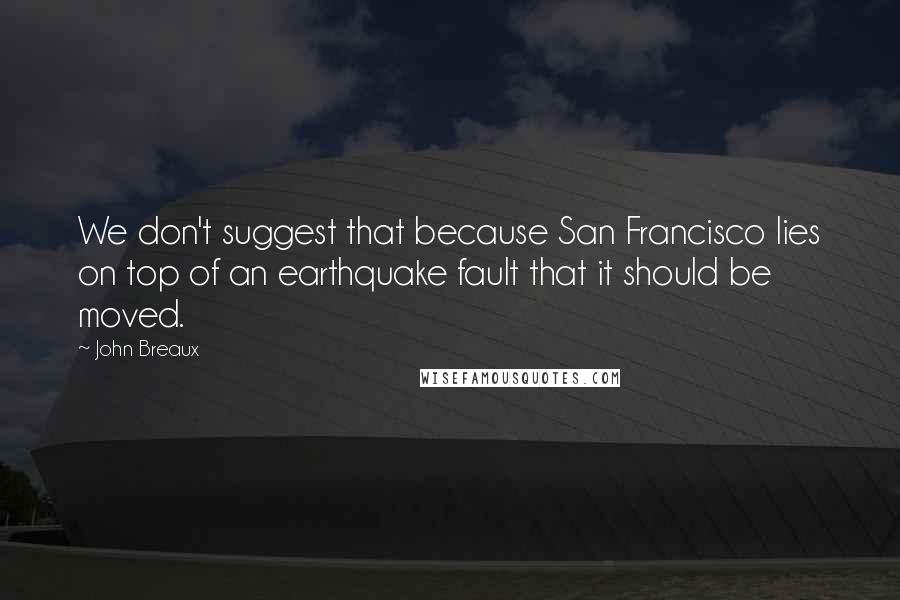 John Breaux Quotes: We don't suggest that because San Francisco lies on top of an earthquake fault that it should be moved.