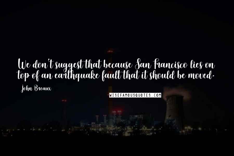 John Breaux Quotes: We don't suggest that because San Francisco lies on top of an earthquake fault that it should be moved.