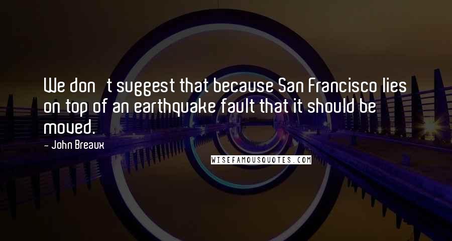 John Breaux Quotes: We don't suggest that because San Francisco lies on top of an earthquake fault that it should be moved.