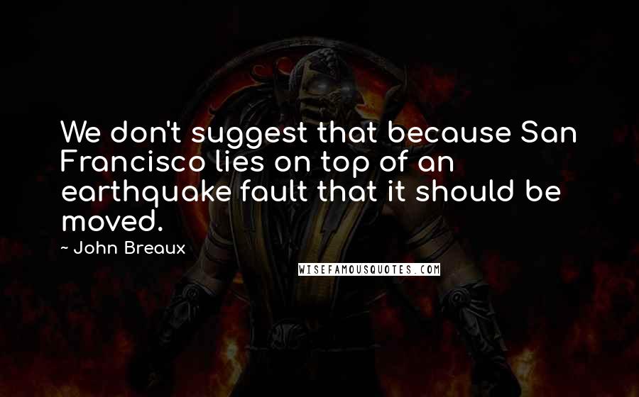 John Breaux Quotes: We don't suggest that because San Francisco lies on top of an earthquake fault that it should be moved.