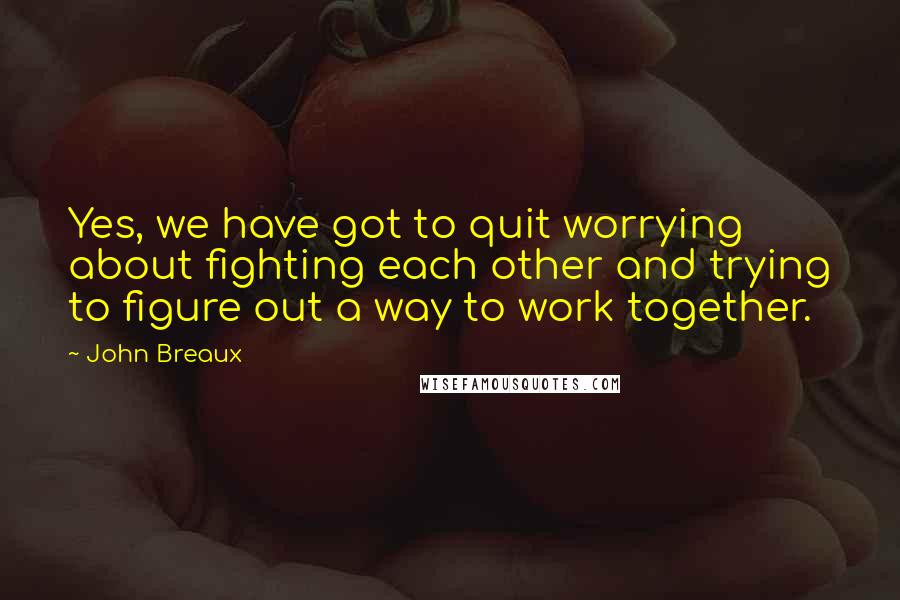 John Breaux Quotes: Yes, we have got to quit worrying about fighting each other and trying to figure out a way to work together.