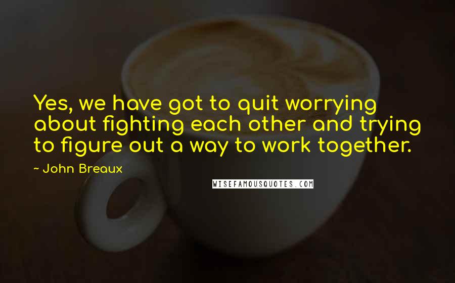 John Breaux Quotes: Yes, we have got to quit worrying about fighting each other and trying to figure out a way to work together.