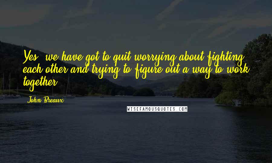 John Breaux Quotes: Yes, we have got to quit worrying about fighting each other and trying to figure out a way to work together.