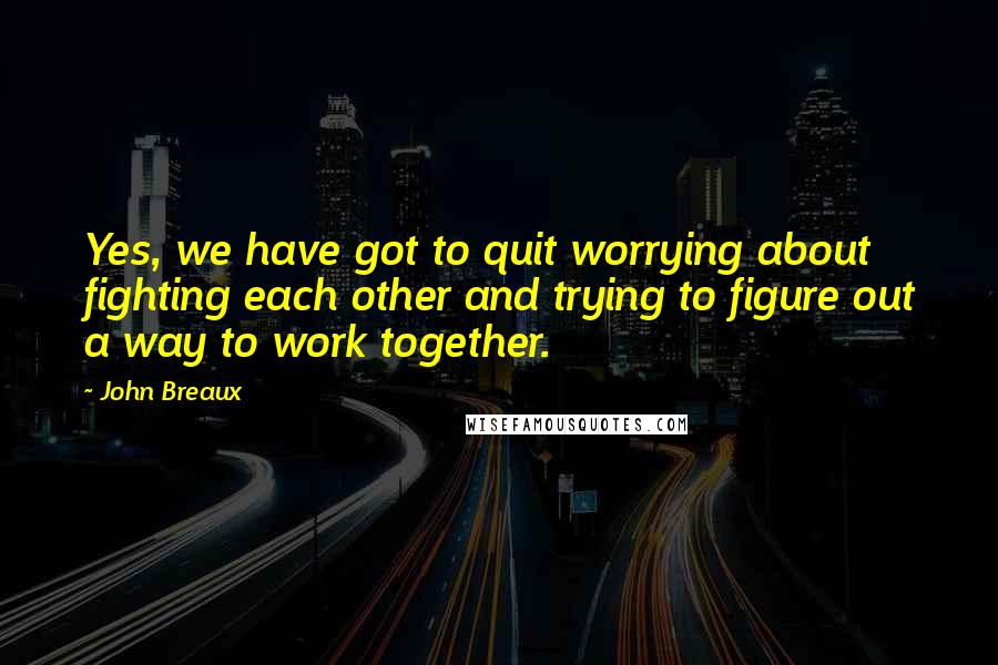 John Breaux Quotes: Yes, we have got to quit worrying about fighting each other and trying to figure out a way to work together.