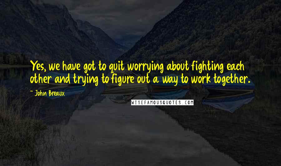 John Breaux Quotes: Yes, we have got to quit worrying about fighting each other and trying to figure out a way to work together.