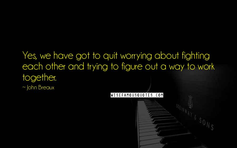 John Breaux Quotes: Yes, we have got to quit worrying about fighting each other and trying to figure out a way to work together.