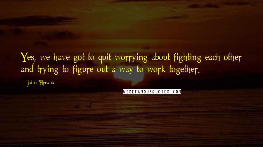 John Breaux Quotes: Yes, we have got to quit worrying about fighting each other and trying to figure out a way to work together.