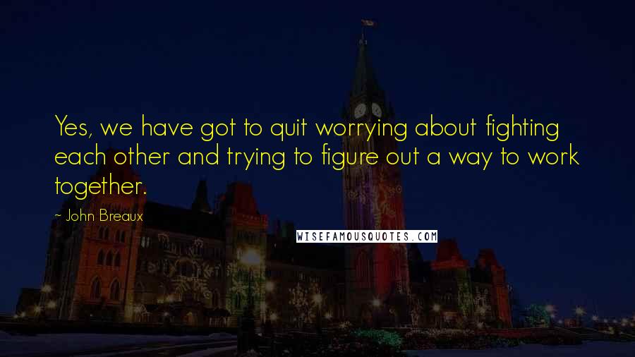 John Breaux Quotes: Yes, we have got to quit worrying about fighting each other and trying to figure out a way to work together.