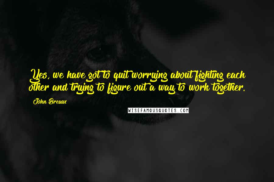 John Breaux Quotes: Yes, we have got to quit worrying about fighting each other and trying to figure out a way to work together.