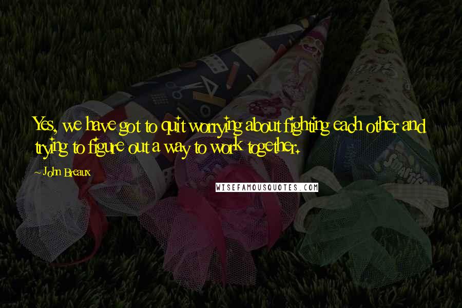 John Breaux Quotes: Yes, we have got to quit worrying about fighting each other and trying to figure out a way to work together.