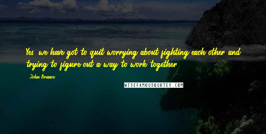 John Breaux Quotes: Yes, we have got to quit worrying about fighting each other and trying to figure out a way to work together.