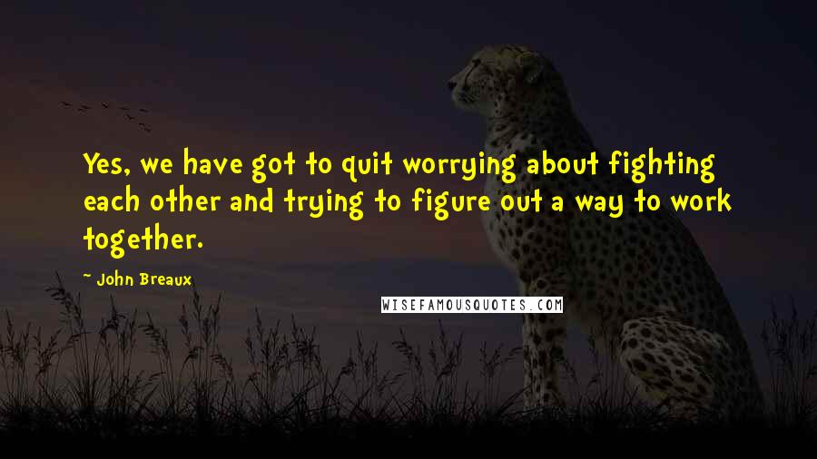 John Breaux Quotes: Yes, we have got to quit worrying about fighting each other and trying to figure out a way to work together.