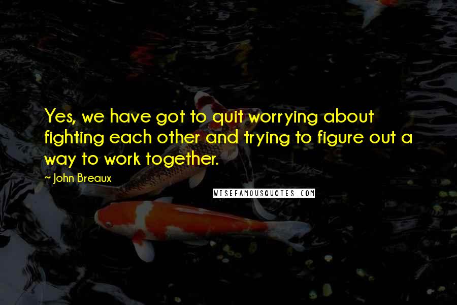 John Breaux Quotes: Yes, we have got to quit worrying about fighting each other and trying to figure out a way to work together.