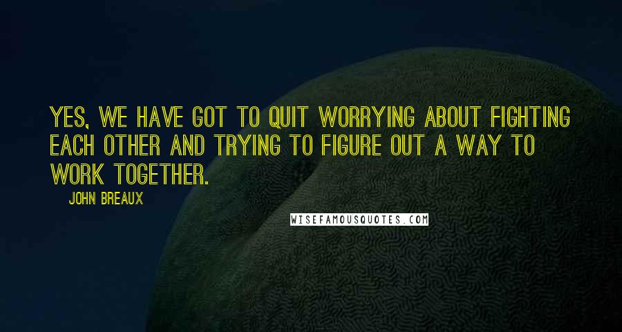 John Breaux Quotes: Yes, we have got to quit worrying about fighting each other and trying to figure out a way to work together.