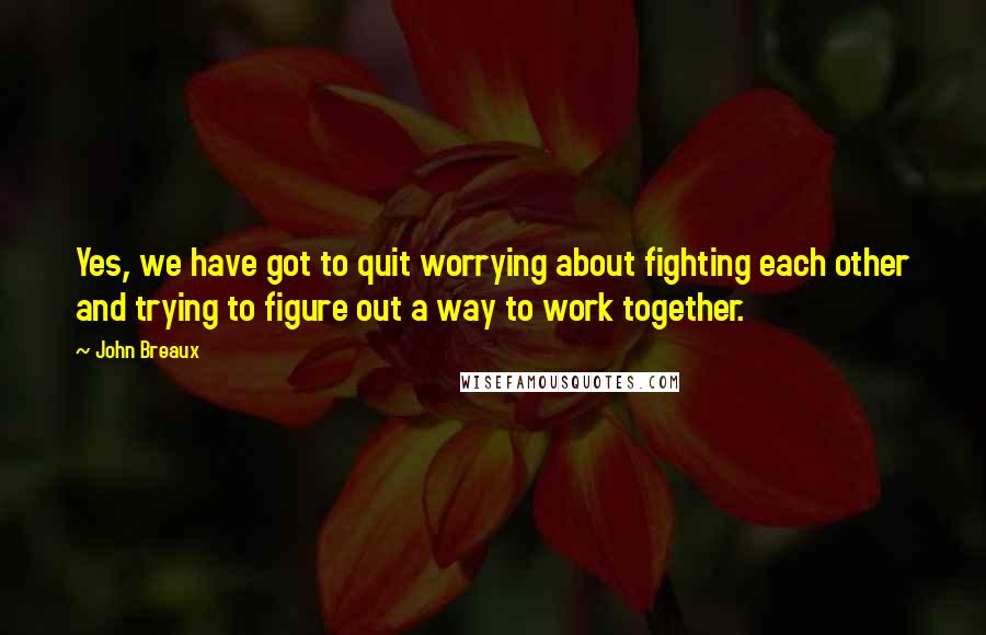 John Breaux Quotes: Yes, we have got to quit worrying about fighting each other and trying to figure out a way to work together.