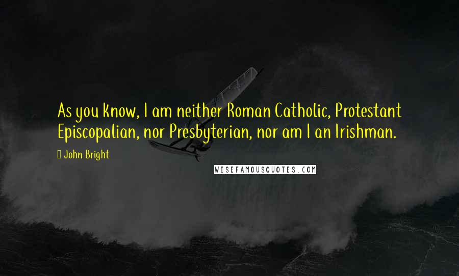 John Bright Quotes: As you know, I am neither Roman Catholic, Protestant Episcopalian, nor Presbyterian, nor am I an Irishman.