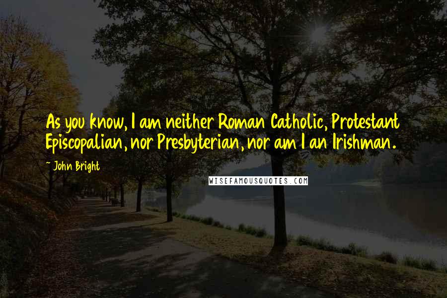 John Bright Quotes: As you know, I am neither Roman Catholic, Protestant Episcopalian, nor Presbyterian, nor am I an Irishman.