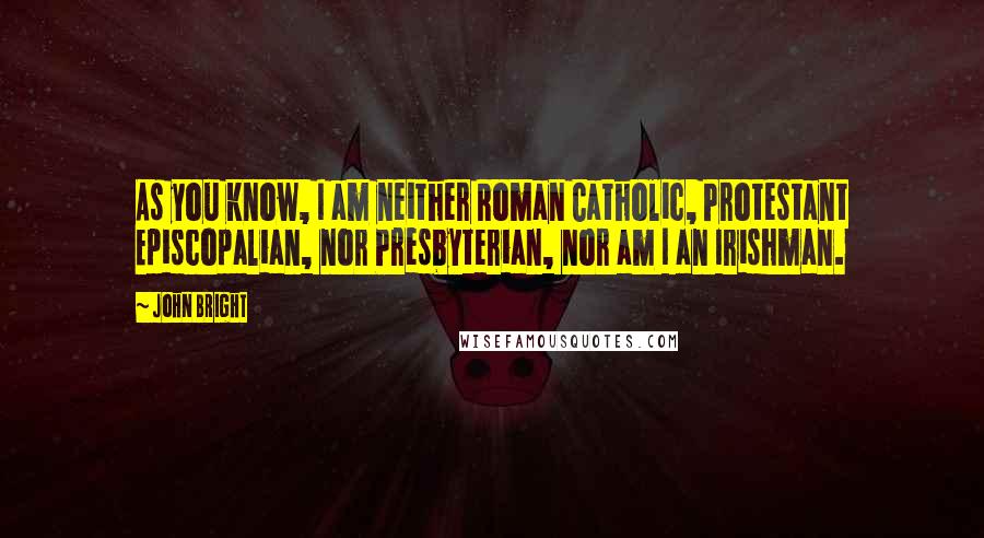 John Bright Quotes: As you know, I am neither Roman Catholic, Protestant Episcopalian, nor Presbyterian, nor am I an Irishman.