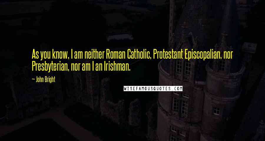 John Bright Quotes: As you know, I am neither Roman Catholic, Protestant Episcopalian, nor Presbyterian, nor am I an Irishman.