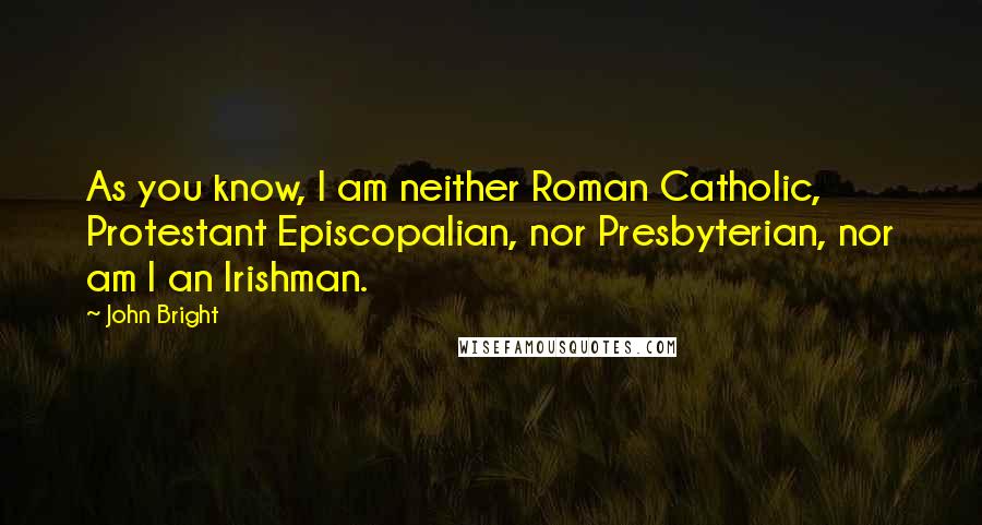 John Bright Quotes: As you know, I am neither Roman Catholic, Protestant Episcopalian, nor Presbyterian, nor am I an Irishman.