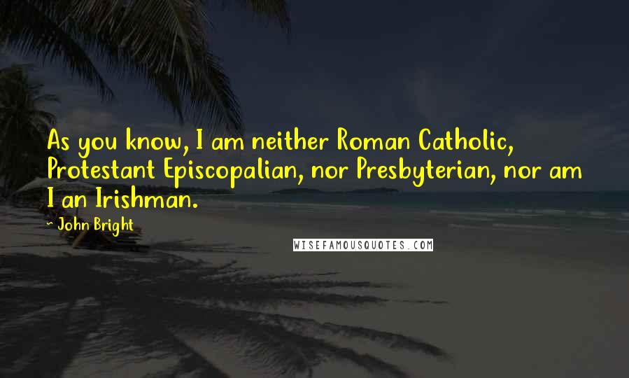 John Bright Quotes: As you know, I am neither Roman Catholic, Protestant Episcopalian, nor Presbyterian, nor am I an Irishman.