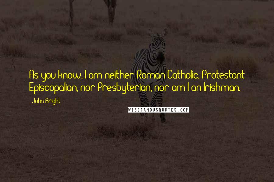 John Bright Quotes: As you know, I am neither Roman Catholic, Protestant Episcopalian, nor Presbyterian, nor am I an Irishman.