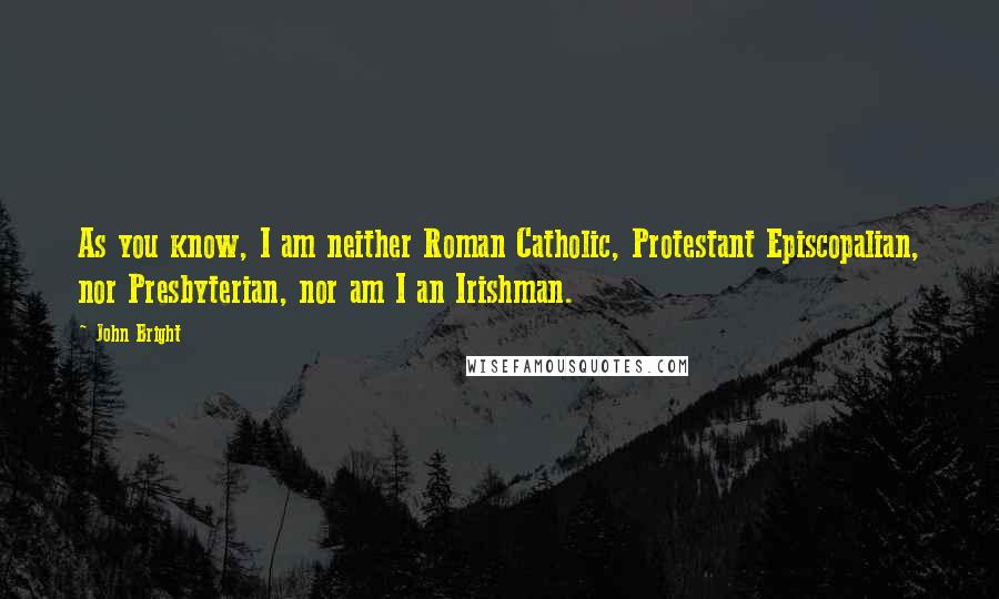 John Bright Quotes: As you know, I am neither Roman Catholic, Protestant Episcopalian, nor Presbyterian, nor am I an Irishman.