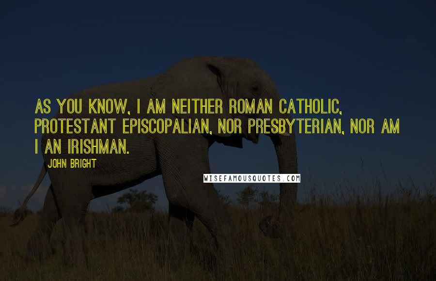John Bright Quotes: As you know, I am neither Roman Catholic, Protestant Episcopalian, nor Presbyterian, nor am I an Irishman.