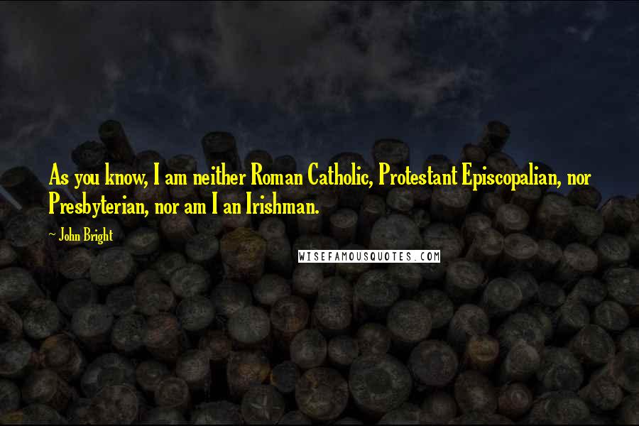 John Bright Quotes: As you know, I am neither Roman Catholic, Protestant Episcopalian, nor Presbyterian, nor am I an Irishman.