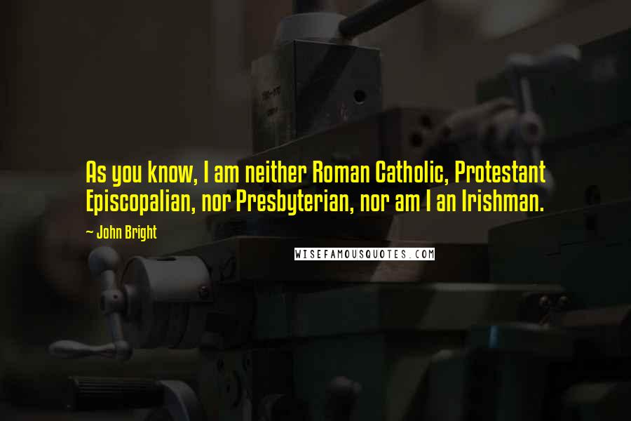 John Bright Quotes: As you know, I am neither Roman Catholic, Protestant Episcopalian, nor Presbyterian, nor am I an Irishman.